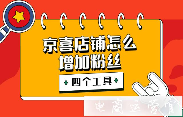 京喜店鋪怎么增加粉絲?利用好這四個京喜工具即可